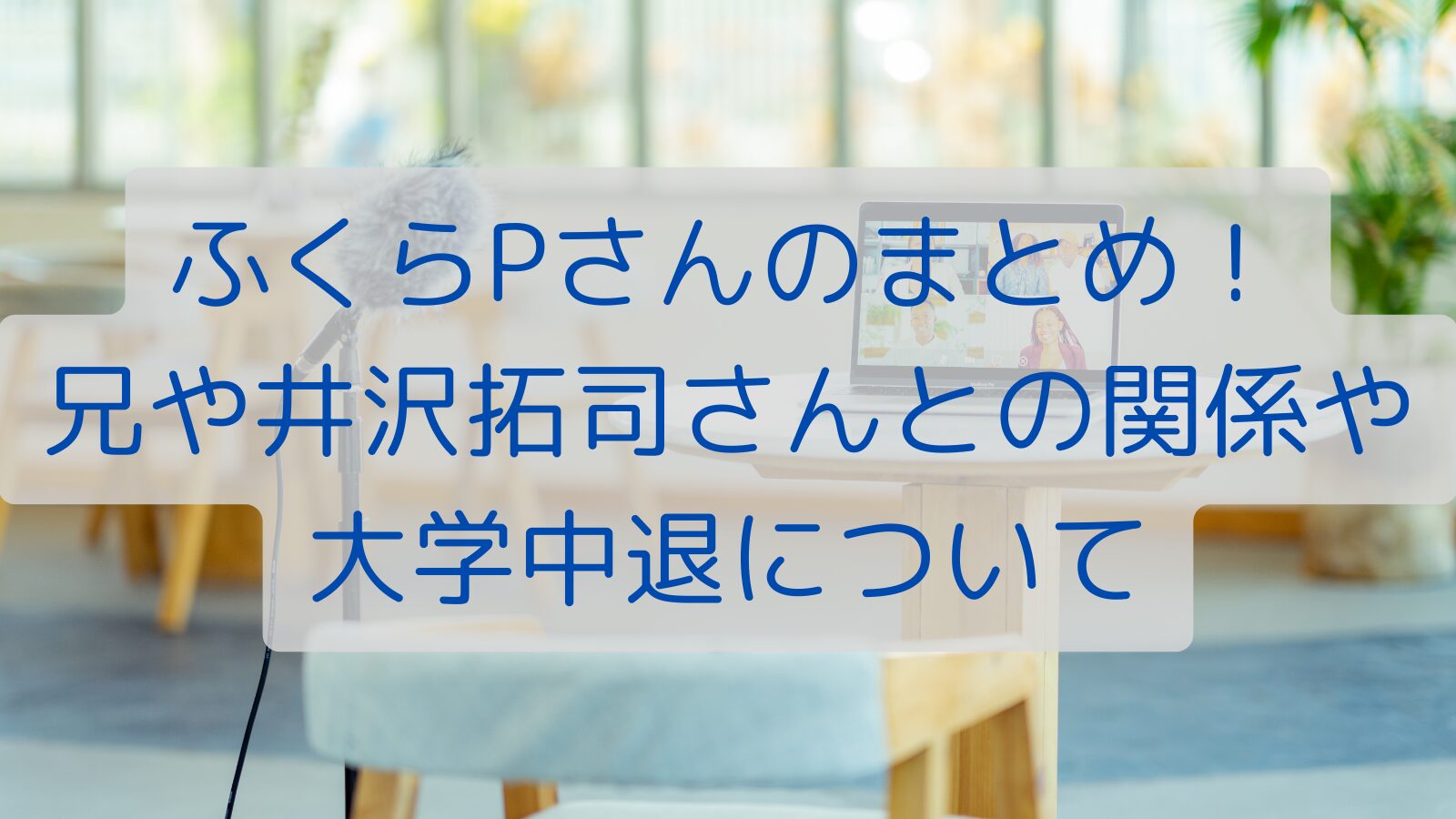 ふくらPさんのまとめ！兄や井沢拓司さんとの関係や大学中退について