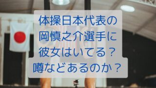 体操日本代表の岡慎之介選手に彼女はいる？噂などあるのか？