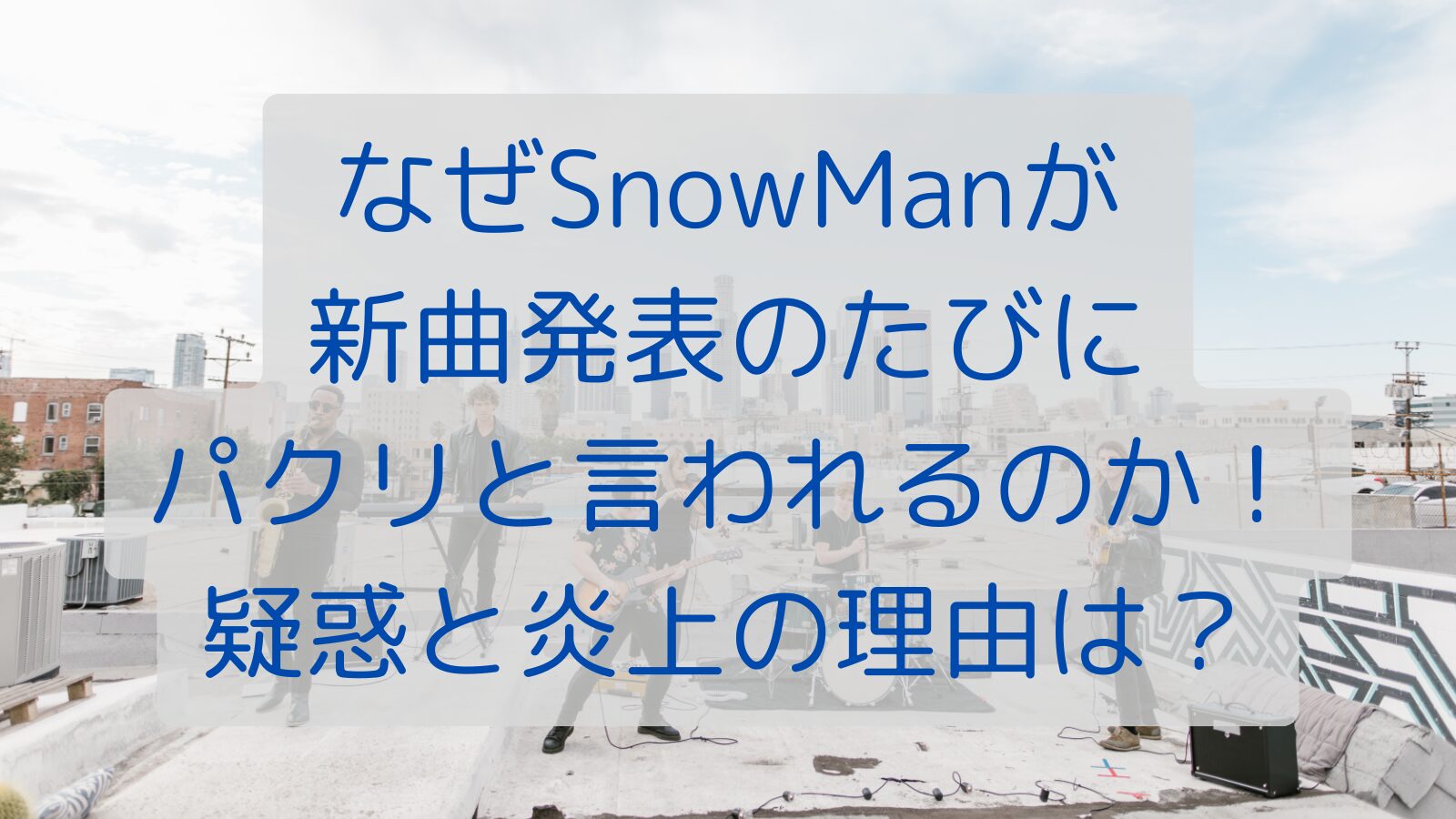 なぜSnowManが新曲発表のたびにパクリと言われるのか！疑惑と炎上の理由は？