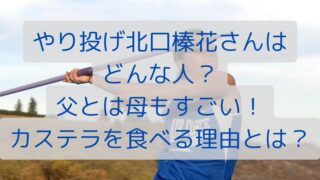 やり投げ北口榛花さんはどんな人？父と母もすごい！カステラを食べる理由は？