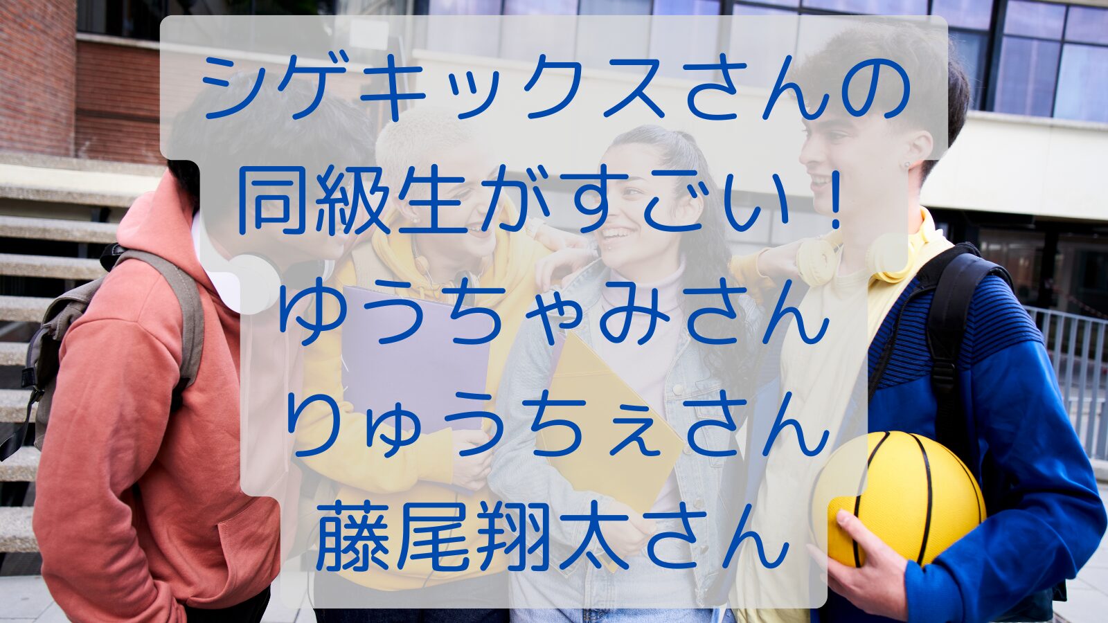 シゲキックスさんの同級生がすごい！ゆうちゃみさんりゅうちぇさん藤尾翔太さん