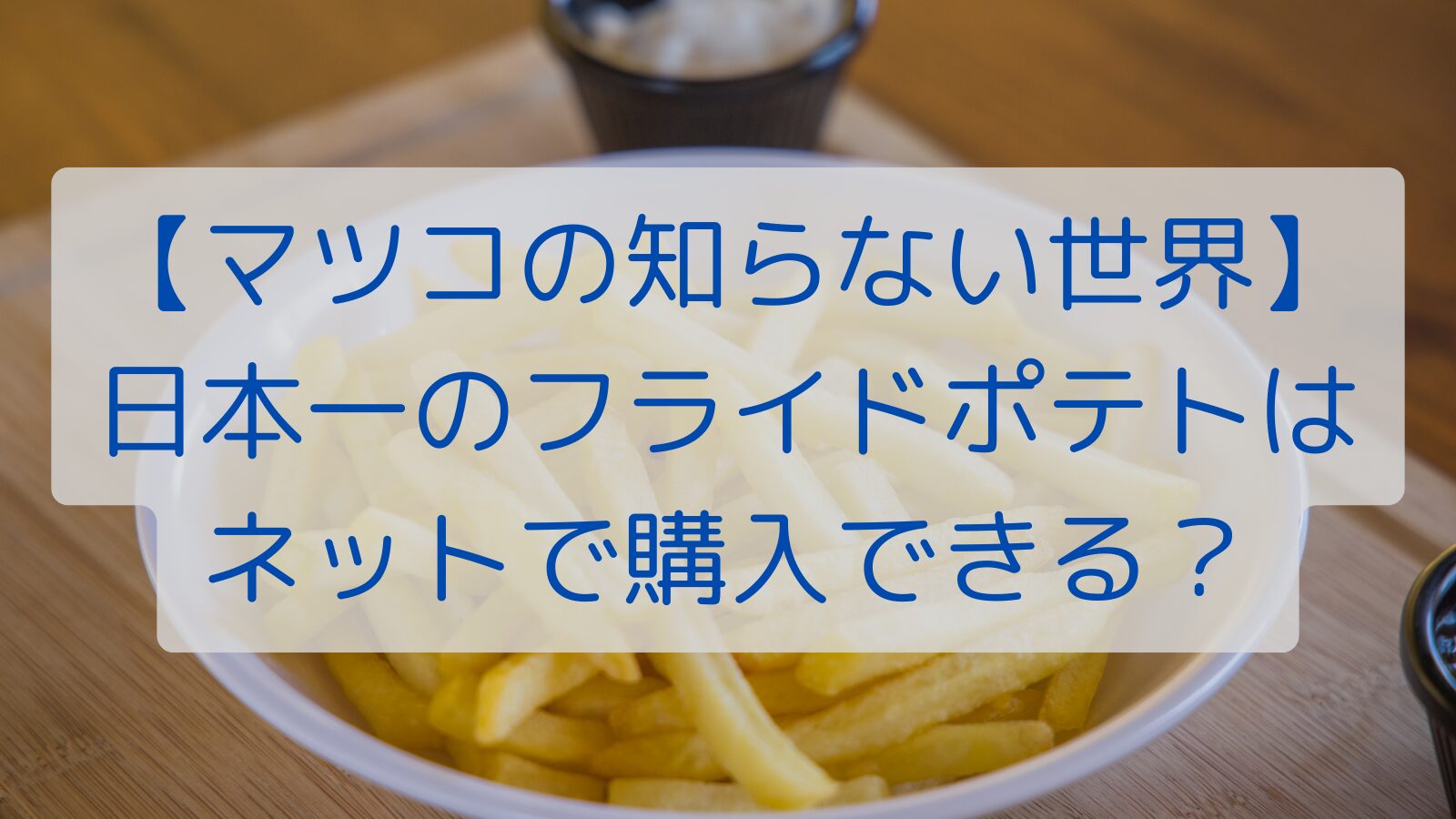 【マツコの知らない世界】日本一のフライドポテトはネットで購入できる？