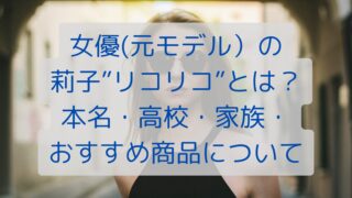 女優(元モデル)の莉子”リコリコ”とは？本名・高校・家族・おすすめ商品について