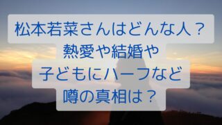 松本若菜さんはどんな人？熱愛や結婚や子どもやハーフなど噂の真相は？