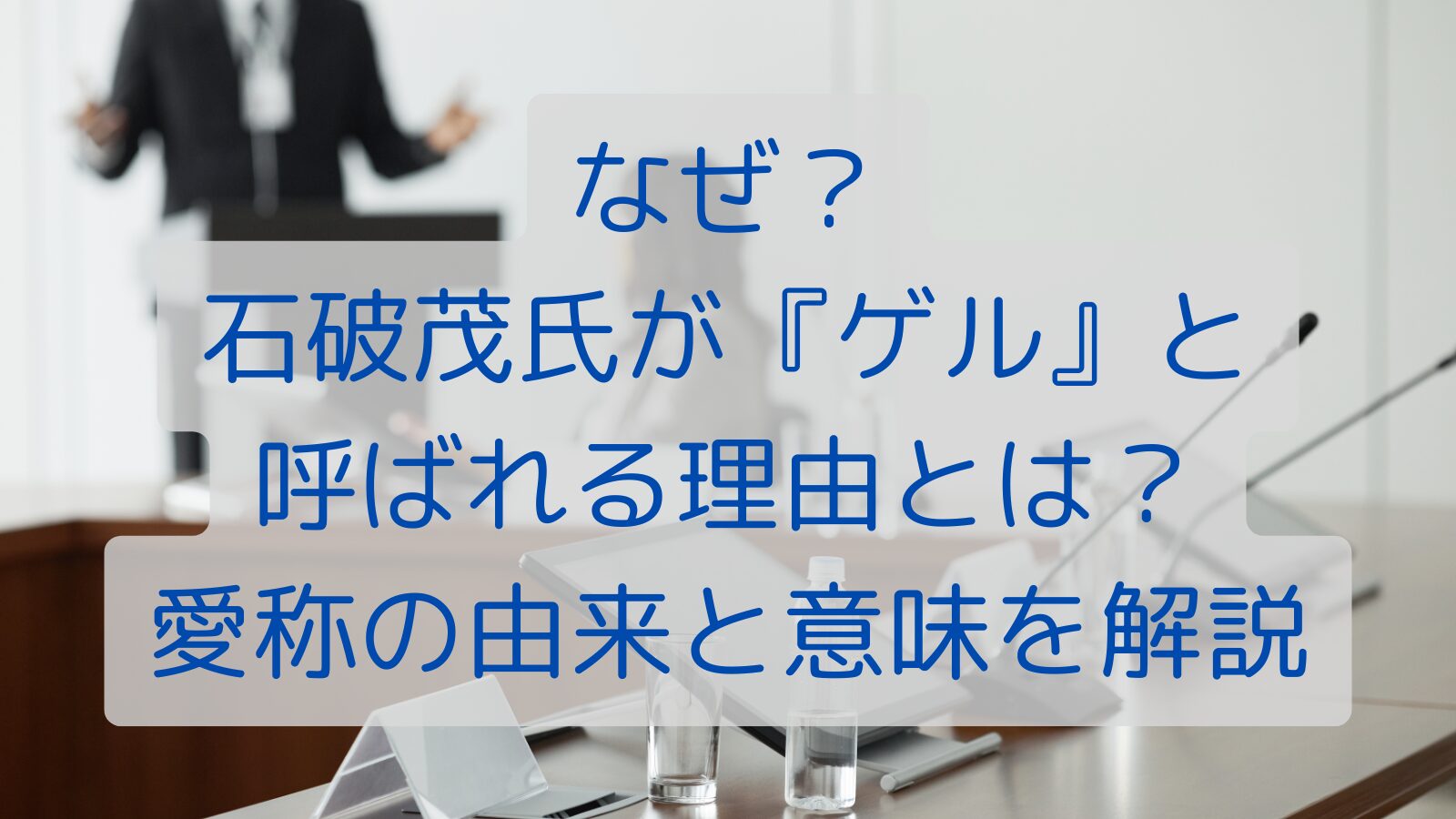 なぜ？石破茂氏が『ゲル』と呼ばれる理由とは？愛称の由来と意味を解説