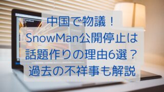 中国で物議！SnowMan公開停止は話題作りの理由6選？過去の不祥事も解説