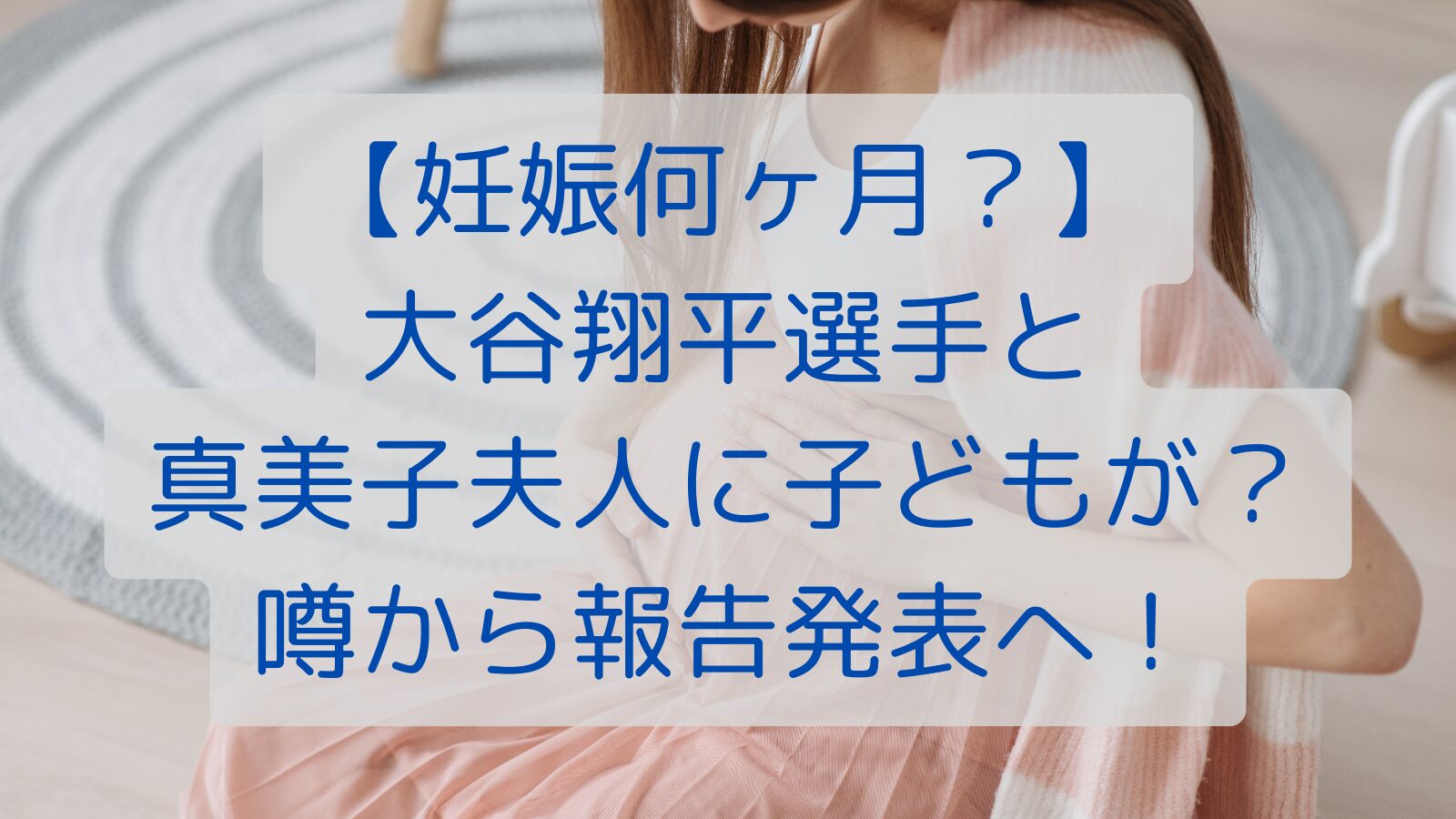 【妊娠何ヶ月？】大谷翔平選手と真美子夫人に子どもが？噂から報告発表へ！