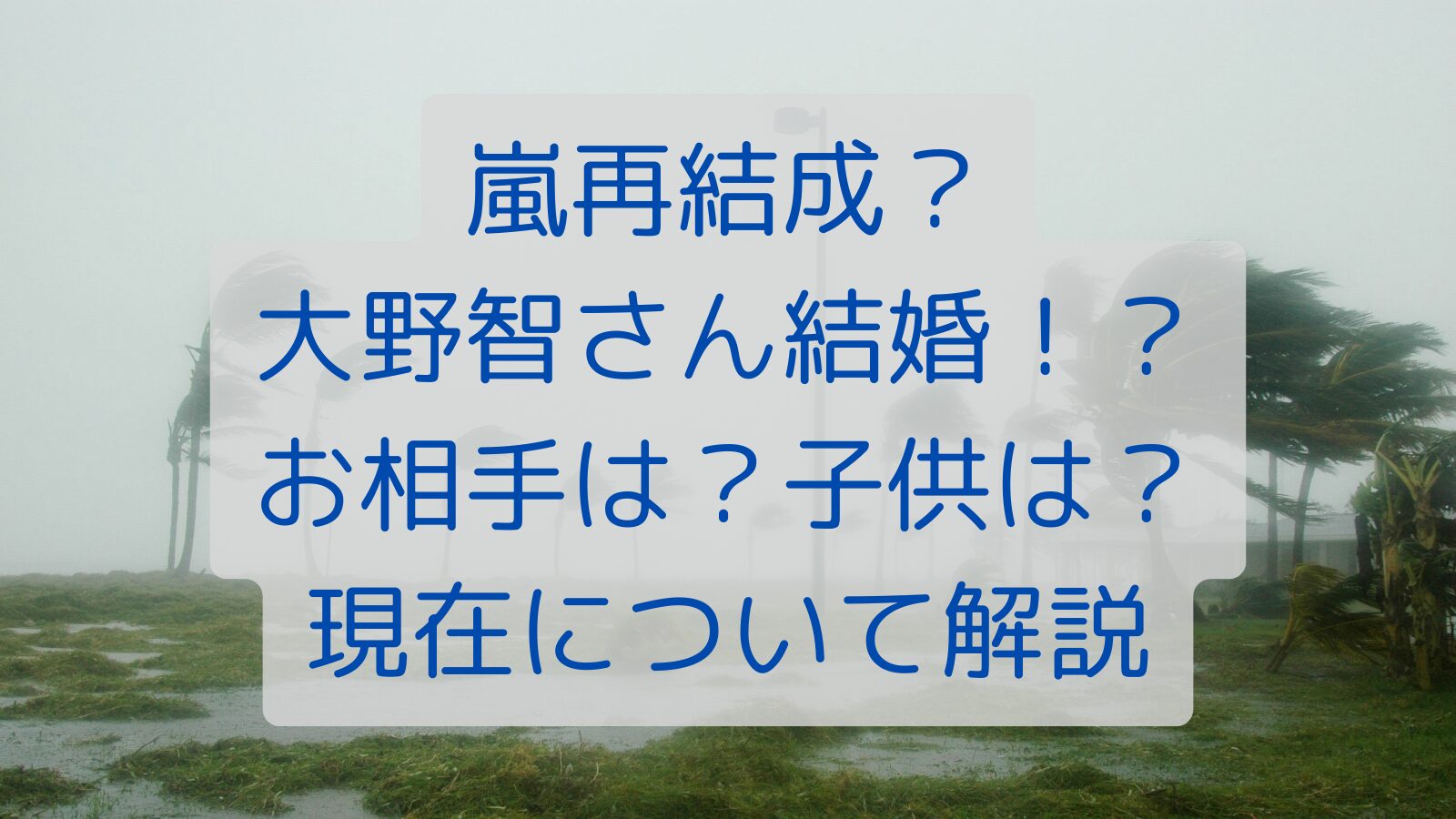 嵐再結成？大野智さん結婚！？お相手は？子供は？現在について解説