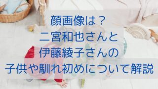 顔画像は？二宮和也さんと伊藤綾子さんの子供や馴れ初めについて解説