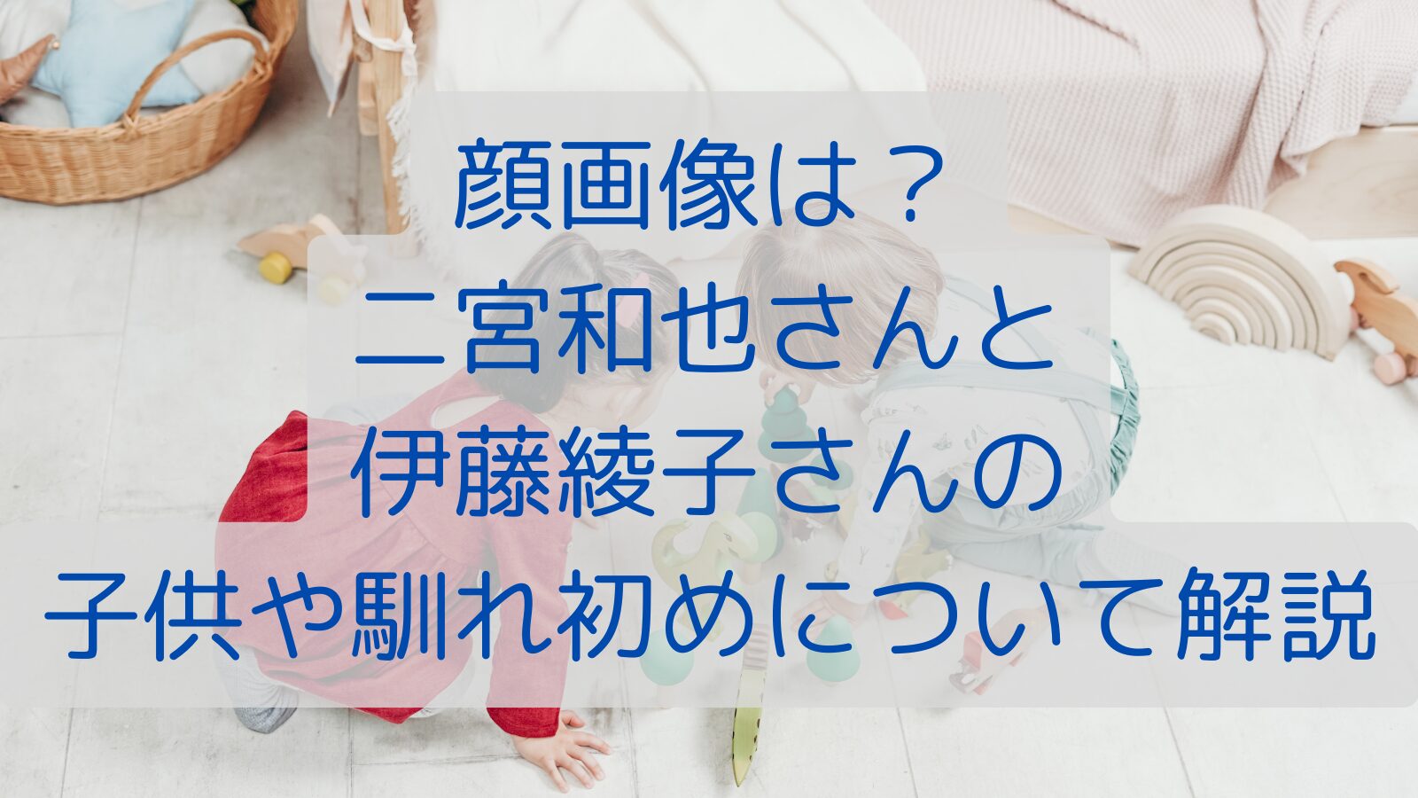 顔画像は？二宮和也さんと伊藤綾子さんの子供や馴れ初めについて解説