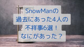 SnowManの過去にあった4人の不祥事6選！なにがあった？