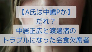 【A氏は中嶋Pか】だれ？中居正広と渡邊渚のトラブルになった会食欠席者