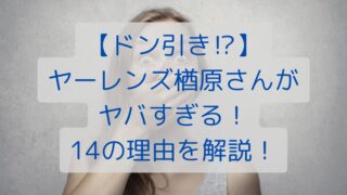 【ドン引き⁉】ヤーレンズ楢原さんがやばすぎる！14の理由を解説！