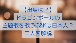 【出身は？】ドラゴンボールの主題歌を歌うC＆Kは日本人？二人を解説