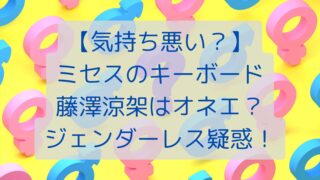 【気持ち悪い？】ミセスのキーボード藤澤涼架はオネエ？ジェンダーレス疑惑！