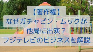 【著作権】なぜガチャピン・ムックが他局に出演？フジテレビのビジネスを解説