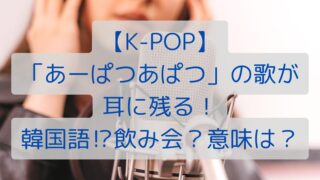 【K-POP】「あーぱつあぱつ」の歌が耳に残る！韓国語⁉飲み会？意味は？