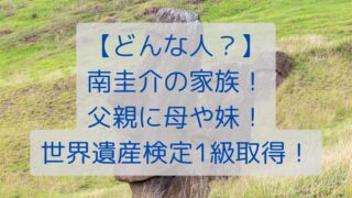 【どんな人？】南圭介の家族！父親に母や妹！世界遺産検定1級取得！