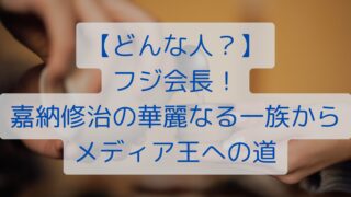 【どんな人？】フジ会長！嘉納修治の華麗なる一族からメディア王への道