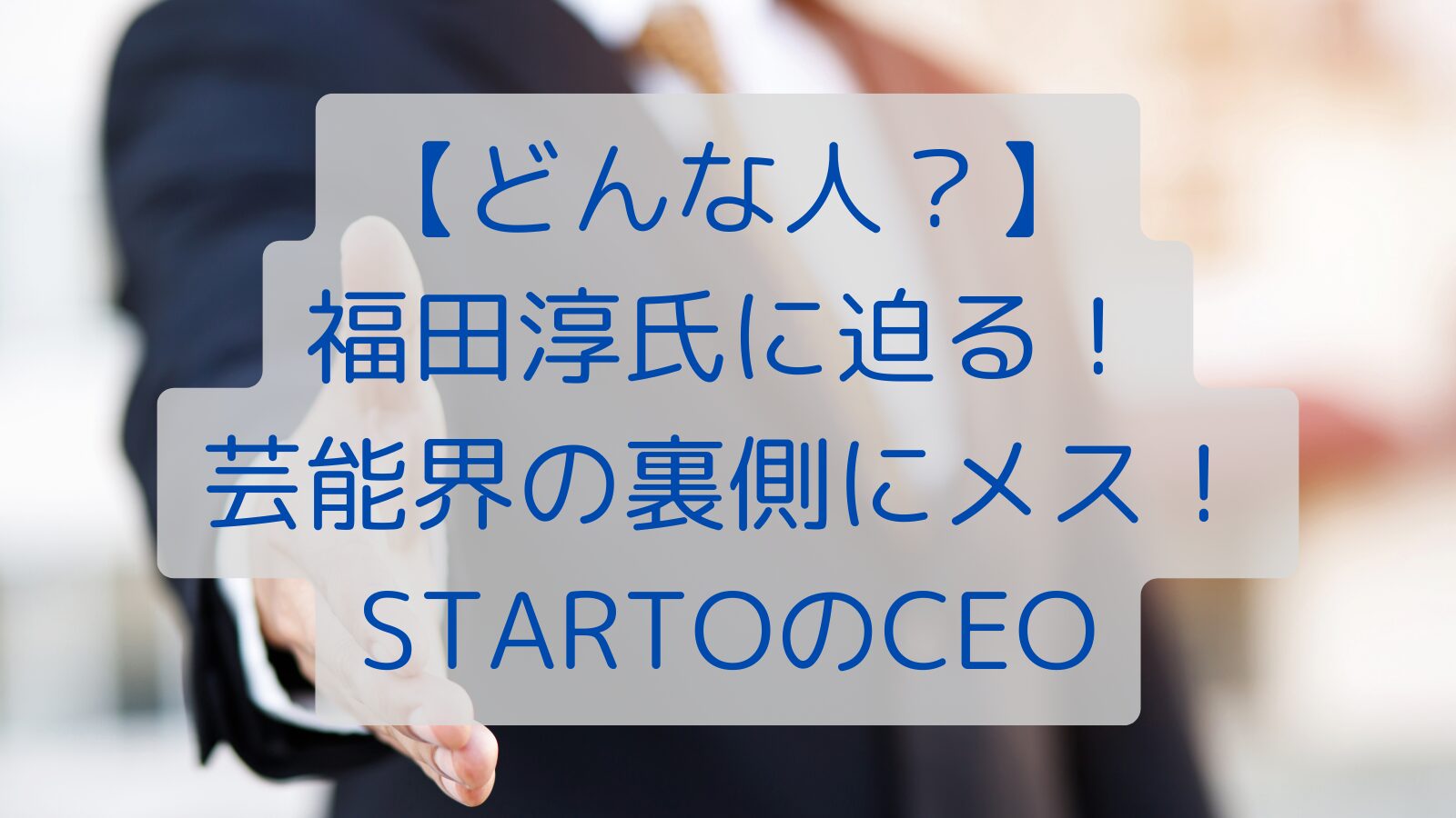 【どんな人？】福田淳氏に迫る！芸能界の裏側にメス！STARTOのCEO