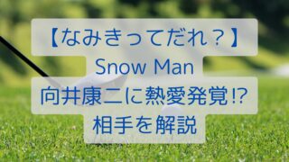 【なみきってだれ？】SnowMan向井康二に熱愛発覚⁉相手を解説