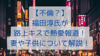 【不倫？】福田淳氏が路上キスで熱愛報道！妻や子供について解説！