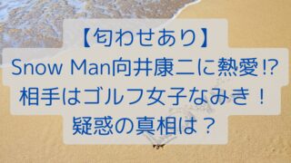 【匂わせあり】Snow Man向井康二に熱愛⁉相手はゴルフ女子なみき！