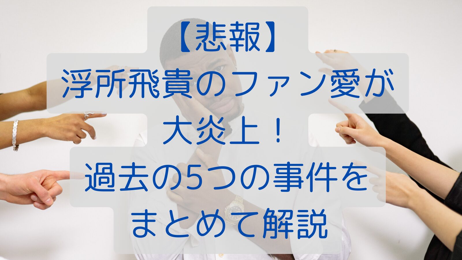 【悲報】浮所飛貴のファン愛が大炎上！過去の5つの事件をまとめて解説