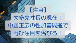 【注目】大多亮社長の現在！中居正広の性加害問題で再び注目を浴びる！