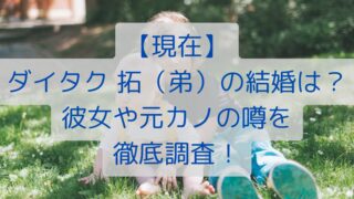 【現在】ダイタク 拓（弟）の結婚は？彼女や元カノの噂を徹底調査！