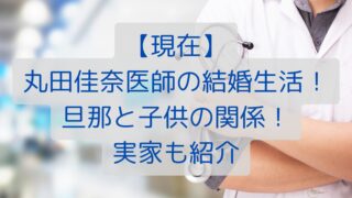 【現在】丸田佳奈医師の結婚生活！旦那と子供の関係！実家も紹介