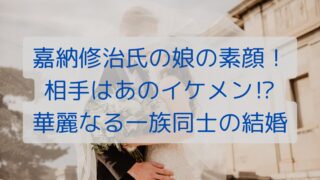 嘉納修治氏の娘の素顔！相手はあのイケメン⁉華麗なる一族同士の結婚