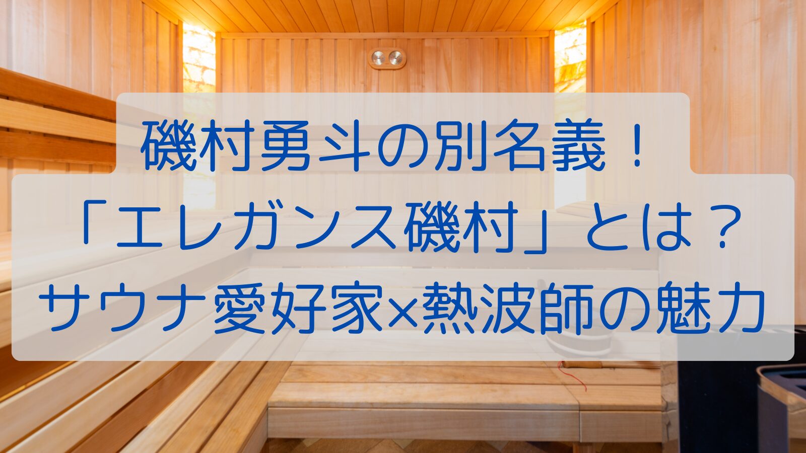 磯村勇斗の別名義！「エレガンス磯村」とは？サウナ愛好家×熱波師の魅力