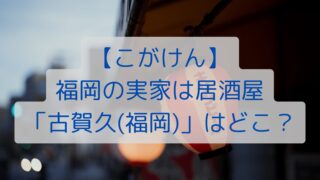 【こがけん】福岡の実家は居酒屋「古賀久(福岡)」はどこ？