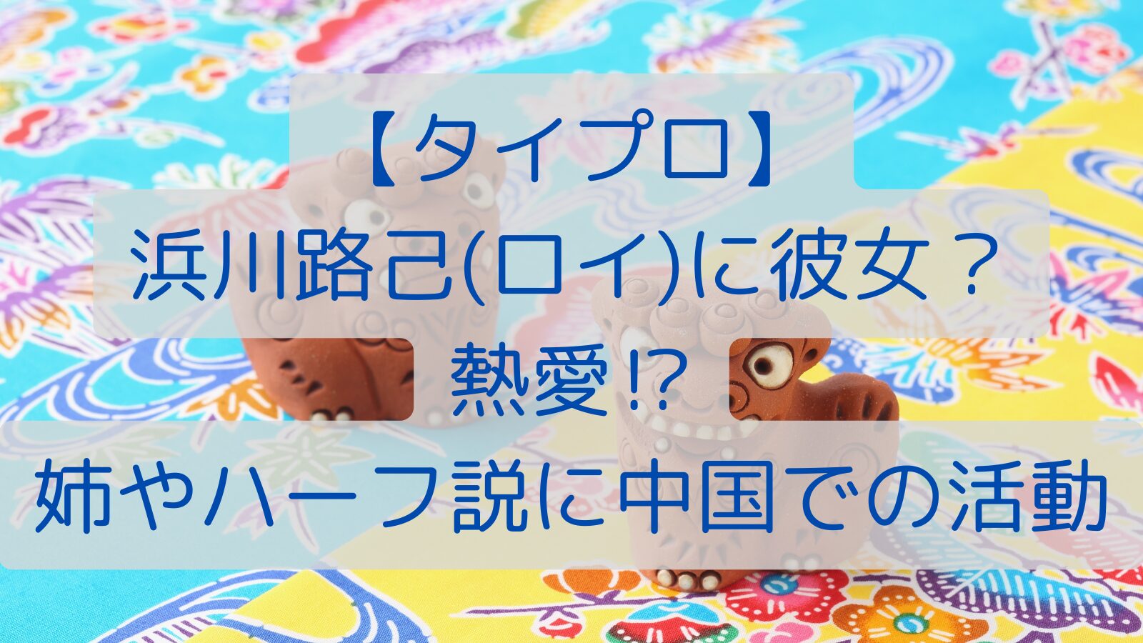 【タイプロ】浜川路己(ロイ)に彼女？熱愛⁉姉やハーフ説に中国での活動