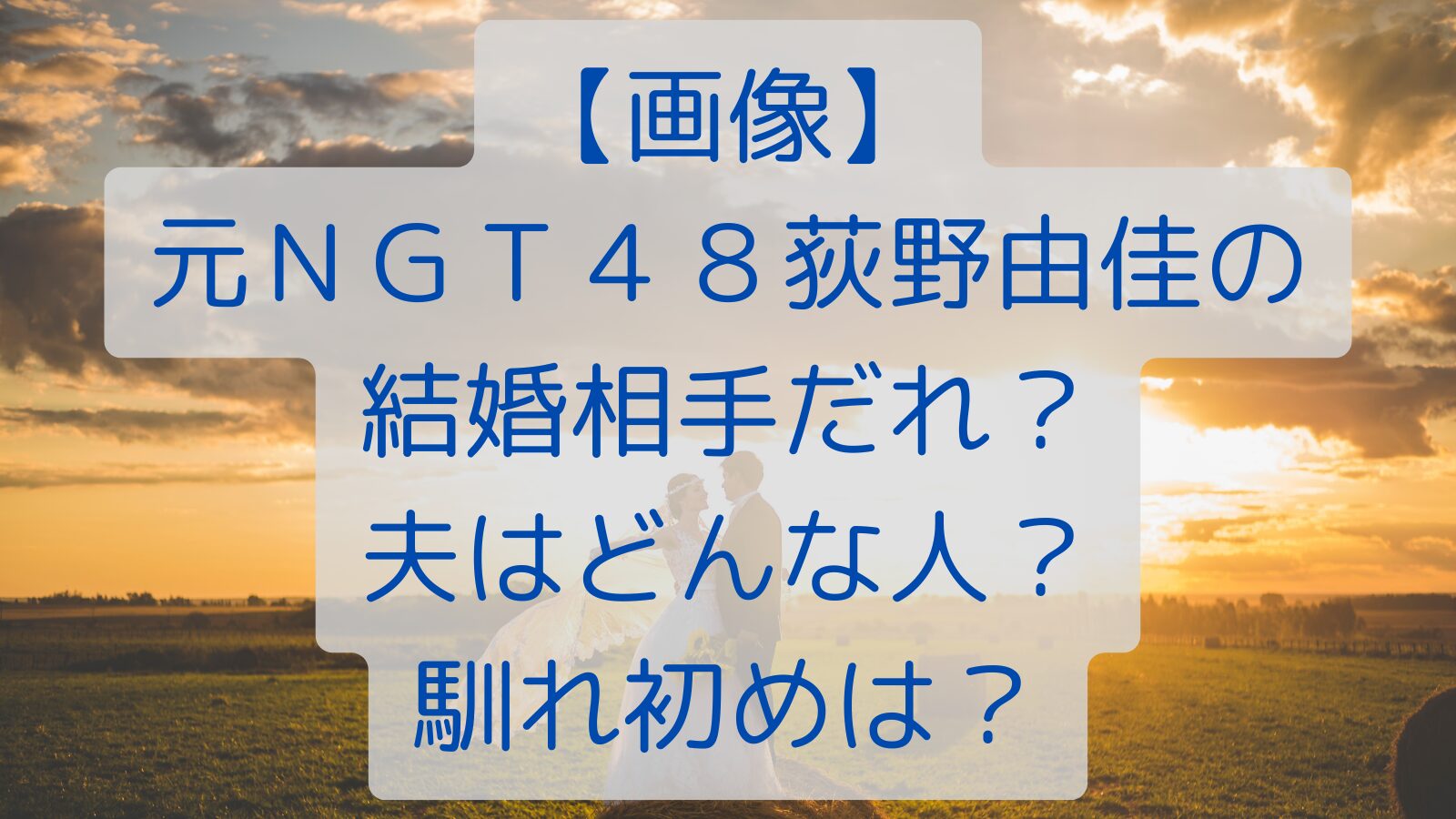 【画像】元ＮＧＴ４８荻野由佳の結婚相手だれ？夫はどんな人？馴れ初めは？