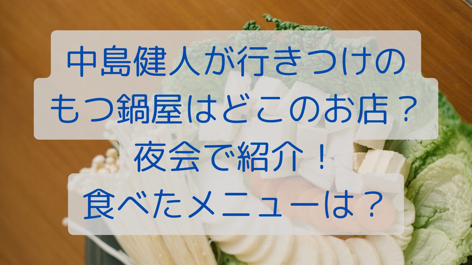 中島健人が行きつけのもつ鍋屋はどこのお店？夜会で紹介！食べたメニューは？