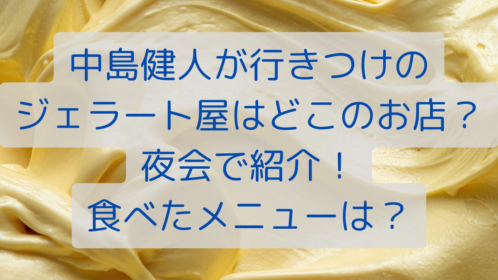 中島健人が行きつけのジェラート屋はどこのお店？夜会で紹介！食べたメニューは？