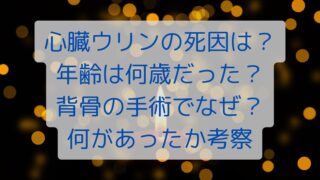 心臓ウリンの死因は？年齢は何歳だった？背骨の手術でなぜ？何があったか考察