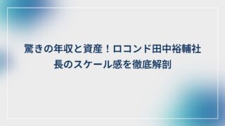 驚きの年収と資産!ロコンド田中裕輔社長のスケール感を徹底解剖
