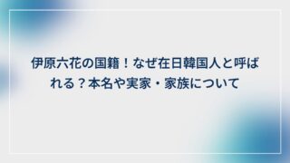 伊原六花の国籍！なぜ在日韓国人と呼ばれる？本名や実家・家族について